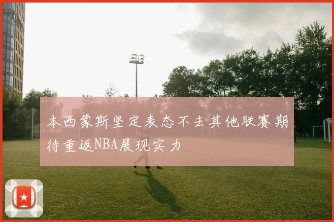 本西蒙斯坚定表态不去其他联赛期待重返NBA展现实力