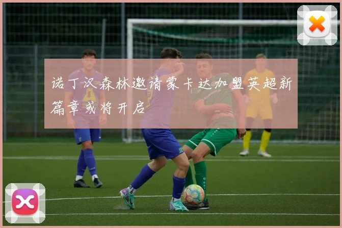 诺丁汉森林邀请蒙卡达加盟英超新篇章或将开启
