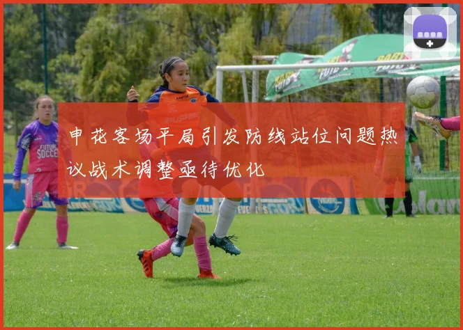 申花客场平局引发防线站位问题热议战术调整亟待优化