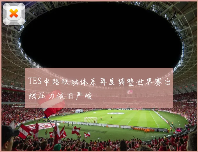 TES中路联动体系再度调整世界赛出线压力依旧严峻