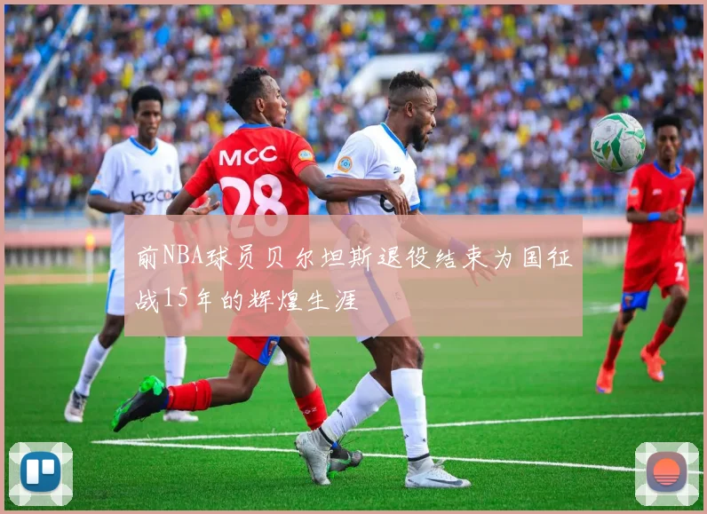 前NBA球员贝尔坦斯退役结束为国征战15年的辉煌生涯