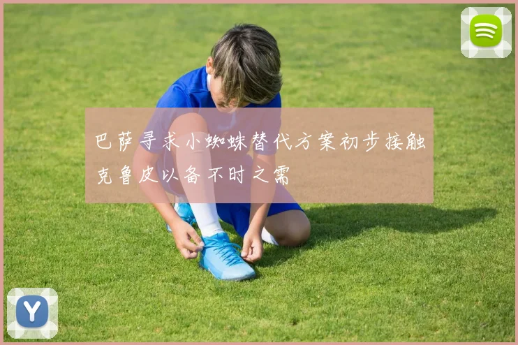巴萨寻求小蜘蛛替代方案初步接触克鲁皮以备不时之需